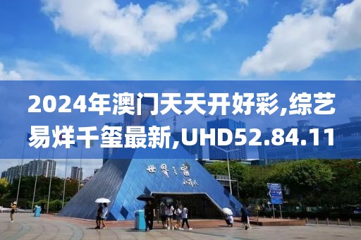 2024年澳门天天开好彩,综艺易烊千玺最新,UHD52.84.11