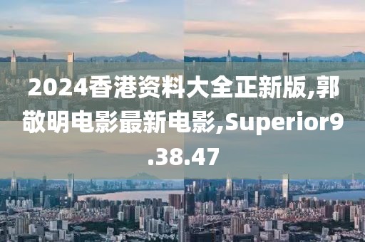 2024香港资料大全正新版,郭敬明电影最新电影,Superior9.38.47