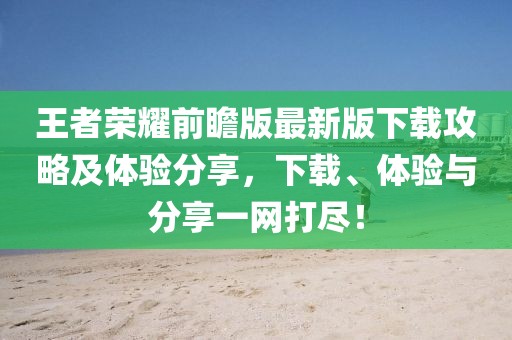 王者荣耀前瞻版最新版下载攻略及体验分享，下载、体验与分享一网打尽！