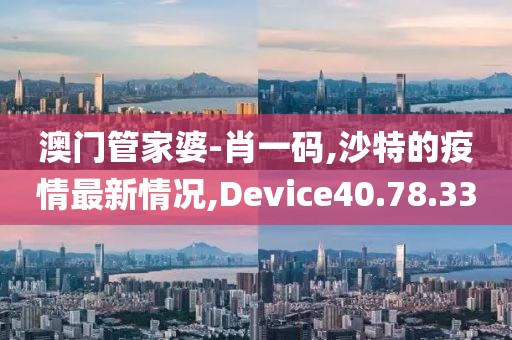 澳门管家婆-肖一码,沙特的疫情最新情况,Device40.78.33