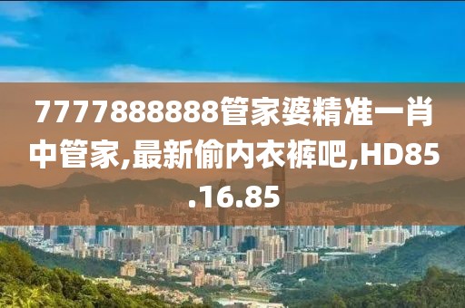 7777888888管家婆精准一肖中管家,最新偷内衣裤吧,HD85.16.85