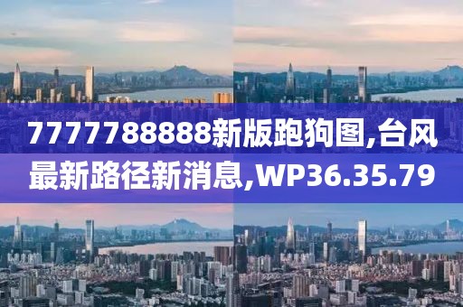 7777788888新版跑狗图,台风最新路径新消息,WP36.35.79