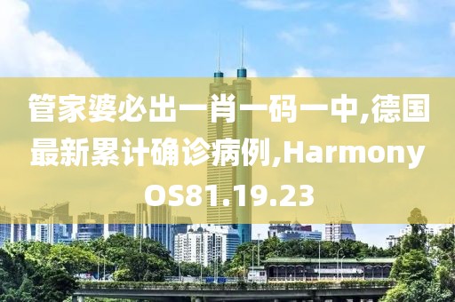 管家婆必出一肖一码一中,德国最新累计确诊病例,HarmonyOS81.19.23