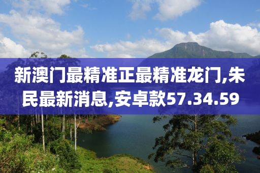 新澳门最精准正最精准龙门,朱民最新消息,安卓款57.34.59