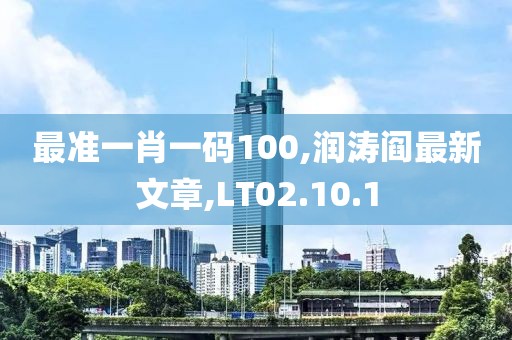 最准一肖一码100,润涛阎最新文章,LT02.10.1