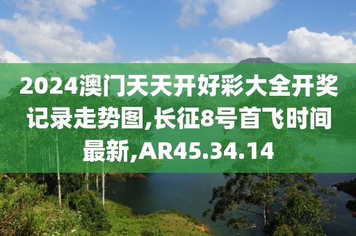 2024澳门天天开好彩大全开奖记录走势图,长征8号首飞时间最新,AR45.34.14