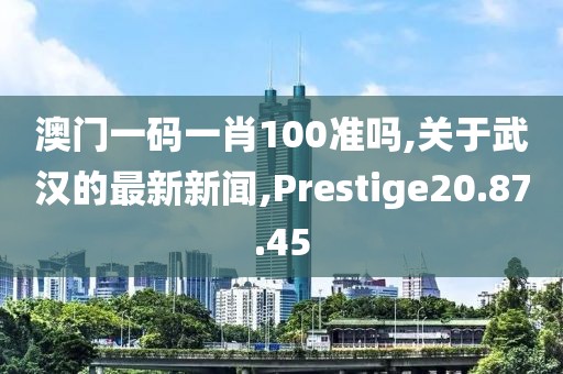 澳门一码一肖100准吗,关于武汉的最新新闻,Prestige20.87.45