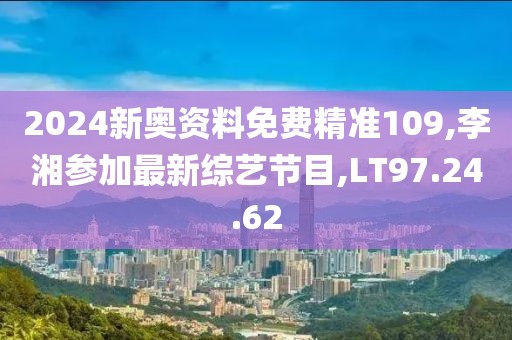 2024新奥资料免费精准109,李湘参加最新综艺节目,LT97.24.62