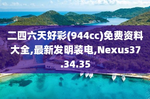 二四六天好彩(944cc)免费资料大全,最新发明装电,Nexus37.34.35