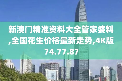 新澳门精准资料大全管家婆料,全国花生价格最新走势,4K版74.77.87