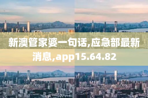 新澳管家婆一句话,应急部最新消息,app15.64.82