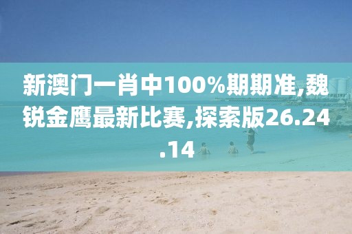 新澳门一肖中100%期期准,魏锐金鹰最新比赛,探索版26.24.14