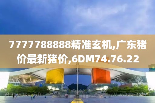 7777788888精准玄机,广东猪价最新猪价,6DM74.76.22