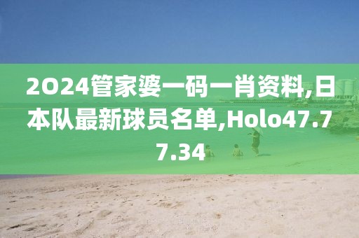 2O24管家婆一码一肖资料,日本队最新球员名单,Holo47.77.34