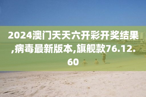 2024澳门天天六开彩开奖结果,病毒最新版本,旗舰款76.12.60