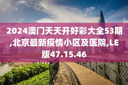 2024澳门天天开好彩大全53期,北京最新疫情小区及医院,LE版47.15.46