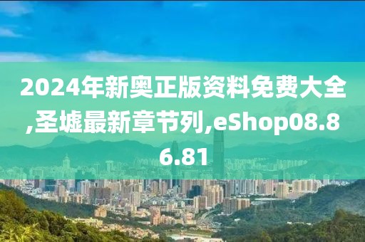 2024年新奥正版资料免费大全,圣墟最新章节列,eShop08.86.81