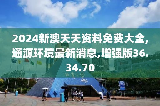 2024新澳天天资料免费大全,通源环境最新消息,增强版36.34.70