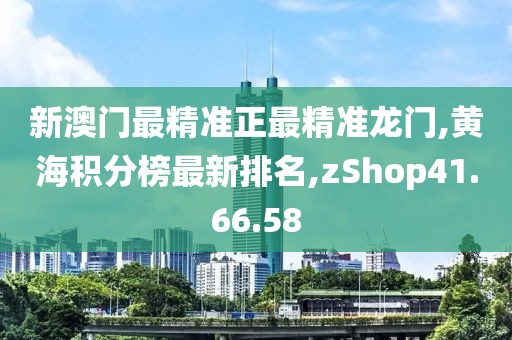 新澳门最精准正最精准龙门,黄海积分榜最新排名,zShop41.66.58