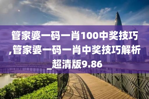 管家婆一码一肖100中奖技巧,管家婆一码一肖中奖技巧解析_超清版9.86