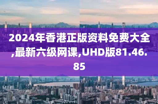 2024年香港正版资料免费大全,最新六级网课,UHD版81.46.85