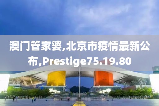 澳门管家婆,北京市疫情最新公布,Prestige75.19.80