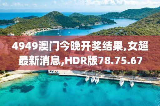 4949澳门今晚开奖结果,女超最新消息,HDR版78.75.67