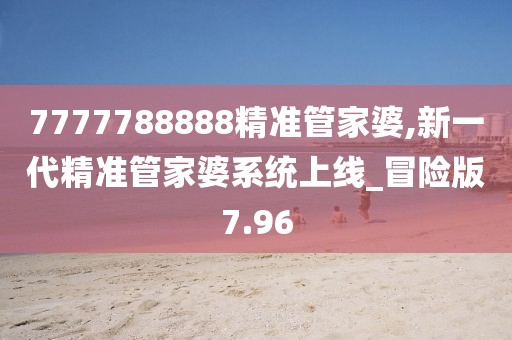 7777788888精准管家婆,新一代精准管家婆系统上线_冒险版7.96