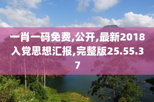 一肖一码免费,公开,最新2018入党思想汇报,完整版25.55.37