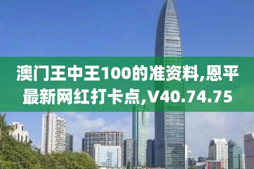 澳门王中王100的准资料,恩平最新网红打卡点,V40.74.75