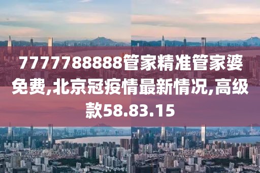 7777788888管家精准管家婆免费,北京冠疫情最新情况,高级款58.83.15