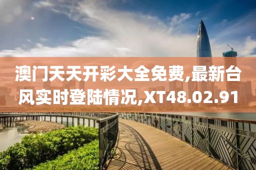 澳门天天开彩大全免费,最新台风实时登陆情况,XT48.02.91