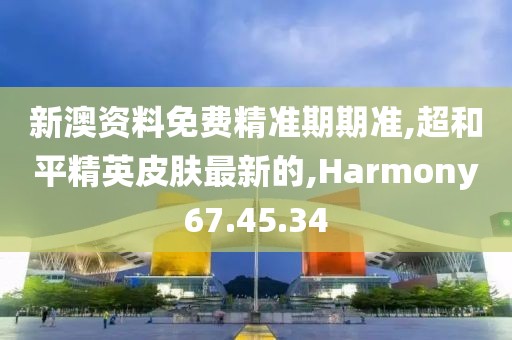 新澳资料免费精准期期准,超和平精英皮肤最新的,Harmony67.45.34