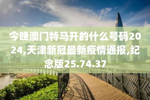 今晚澳门特马开的什么号码2024,天津新冠最新疫情通报,纪念版25.74.37