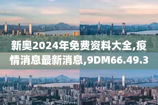 新奥2024年免费资料大全,疫情消息最新消息,9DM66.49.30