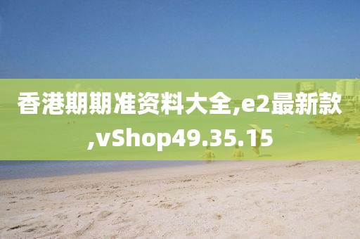 香港期期准资料大全,e2最新款,vShop49.35.15