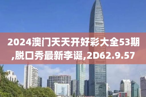 2024澳门天天开好彩大全53期,脱口秀最新李诞,2D62.9.57