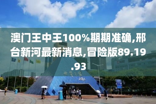 澳门王中王100%期期准确,邢台新河最新消息,冒险版89.19.93