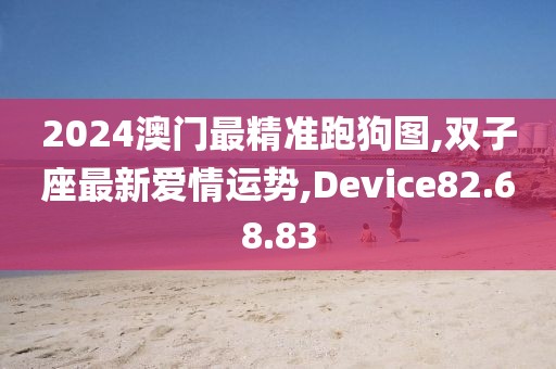 2024澳门最精准跑狗图,双子座最新爱情运势,Device82.68.83