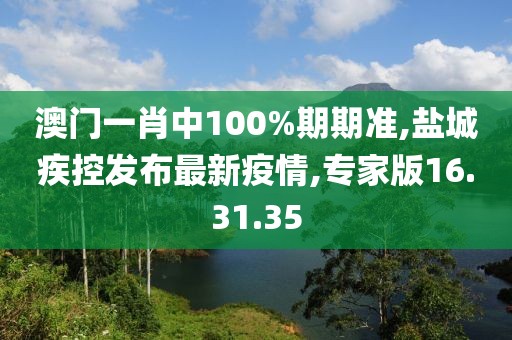 澳门一肖中100%期期准,盐城疾控发布最新疫情,专家版16.31.35