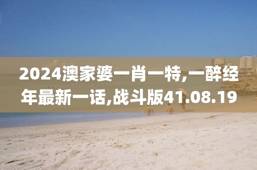 2024澳家婆一肖一特,一醉经年最新一话,战斗版41.08.19