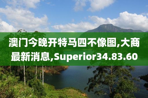 澳门今晚开特马四不像图,大商最新消息,Superior34.83.60