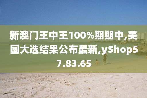 新澳门王中王100%期期中,美国大选结果公布最新,yShop57.83.65