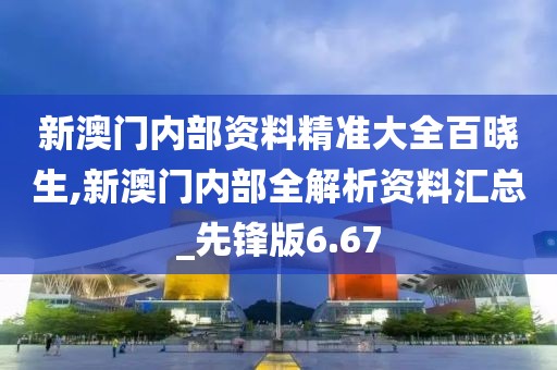 新澳门内部资料精准大全百晓生,新澳门内部全解析资料汇总_先锋版6.67