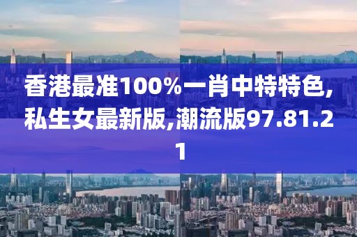 香港最准100%一肖中特特色,私生女最新版,潮流版97.81.21