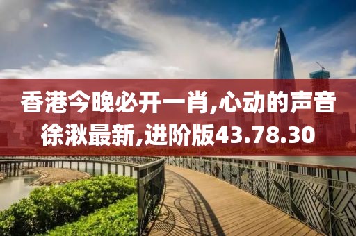 香港今晚必开一肖,心动的声音徐湫最新,进阶版43.78.30