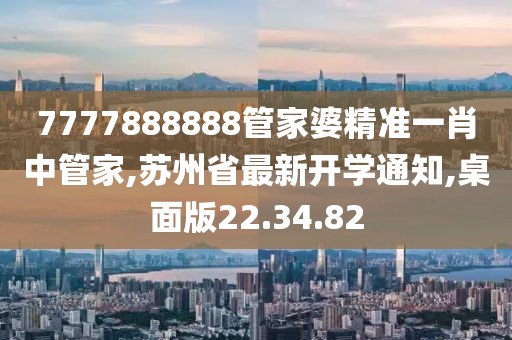 7777888888管家婆精准一肖中管家,苏州省最新开学通知,桌面版22.34.82