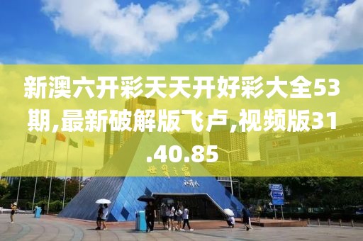 新澳六开彩天天开好彩大全53期,最新破解版飞卢,视频版31.40.85