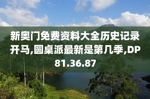 新奥门免费资料大全历史记录开马,圆桌派最新是第几季,DP81.36.87