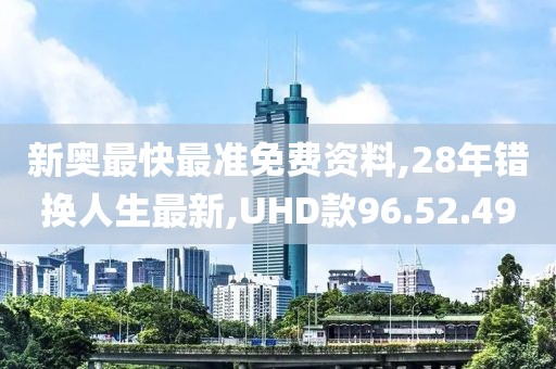 新奥最快最准免费资料,28年错换人生最新,UHD款96.52.49